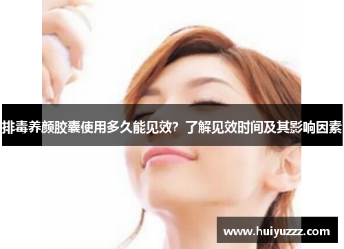 排毒养颜胶囊使用多久能见效？了解见效时间及其影响因素